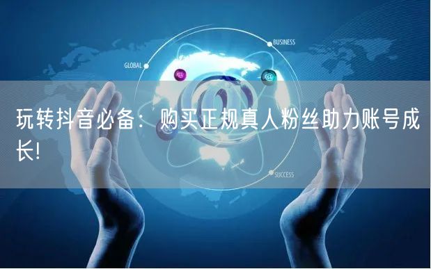 玩转抖音必备：购买正规真人粉丝助力账号成长!