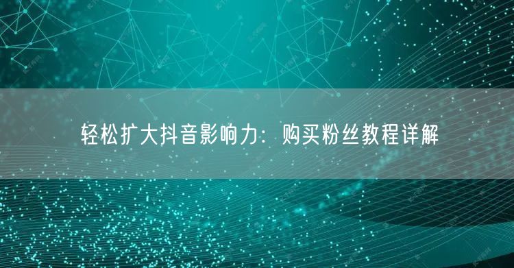 轻松扩大抖音影响力：购买粉丝教程详解
