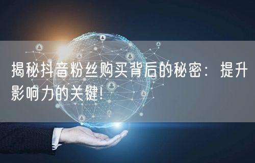 揭秘抖音粉丝购买背后的秘密：提升影响力的关键!