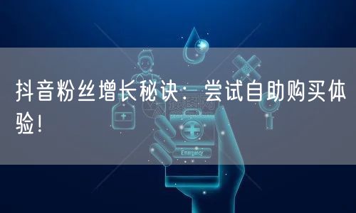 抖音粉丝增长秘诀：尝试自助购买体验！