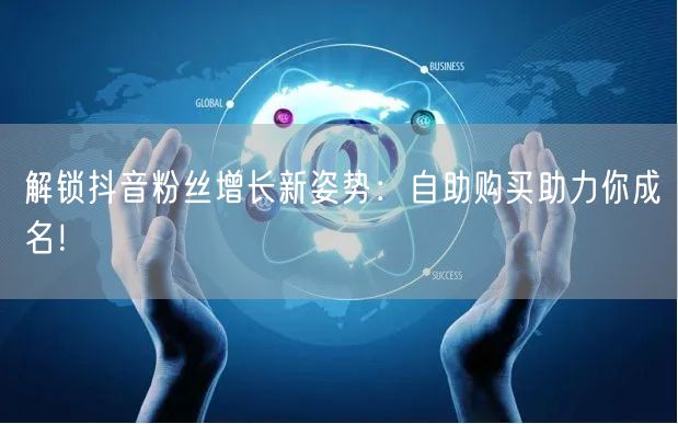 解锁抖音粉丝增长新姿势：自助购买助力你成名！