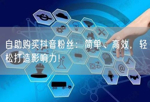 自助购买抖音粉丝：简单、高效，轻松打造影响力！