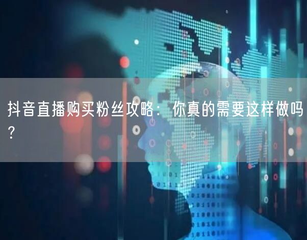 抖音直播购买粉丝攻略：你真的需要这样做吗？