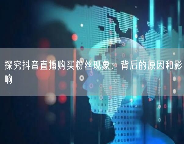 探究抖音直播购买粉丝现象：背后的原因和影响