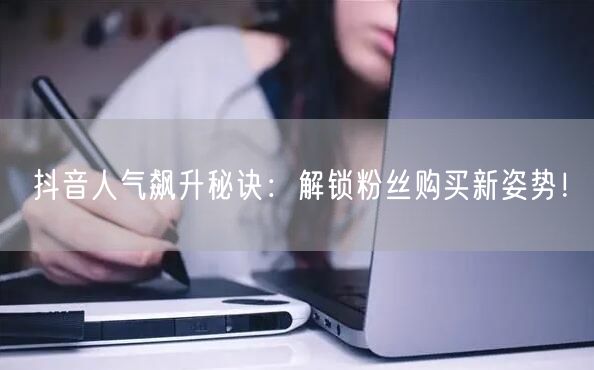 抖音人气飙升秘诀：解锁粉丝购买新姿势！