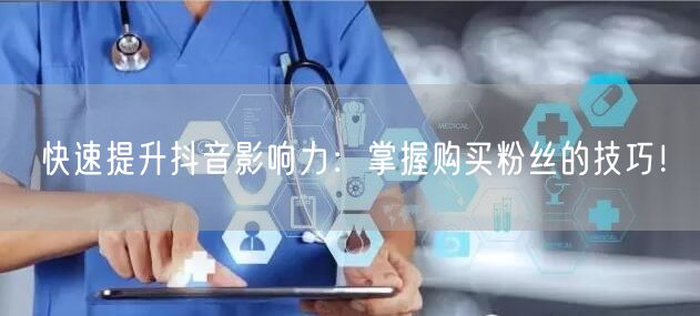 快速提升抖音影响力：掌握购买粉丝的技巧！