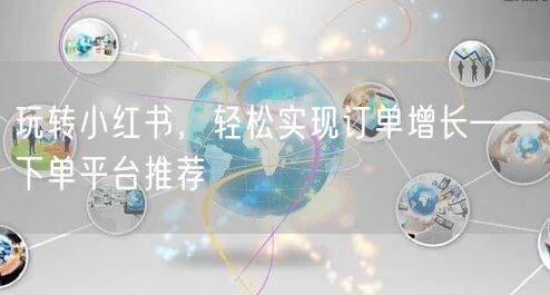 玩转小红书，轻松实现订单增长——下单平台推荐