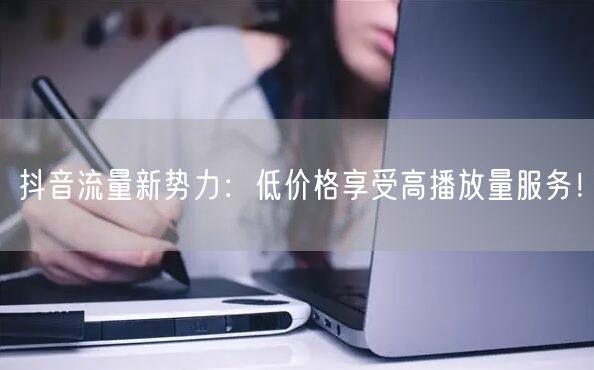 抖音流量新势力：低价格享受高播放量服务！