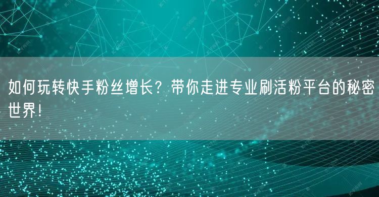 如何玩转快手粉丝增长？带你走进专业刷活粉平台的秘密世界！