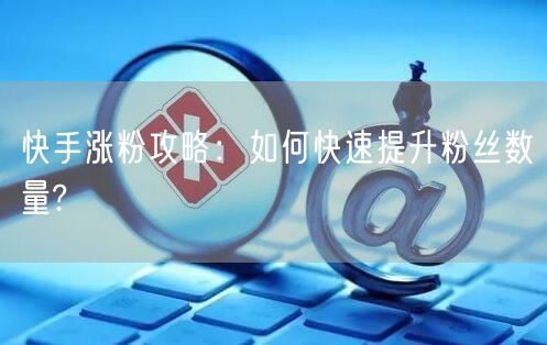 快手涨粉攻略：如何快速提升粉丝数量?