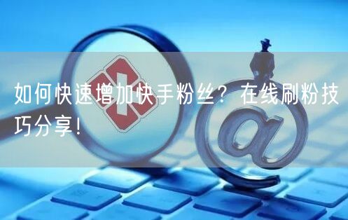如何快速增加快手粉丝？在线刷粉技巧分享！