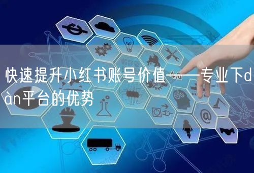 快速提升小红书账号价值——专业下dàn平台的优势
