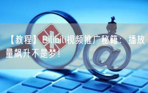 【教程】Bilibili视频推广秘籍：播放量飙升不是梦！