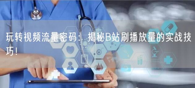 玩转视频流量密码：揭秘B站刷播放量的实战技巧！