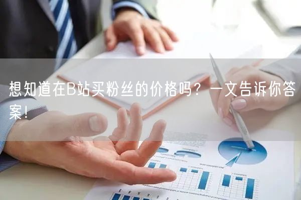想知道在B站买粉丝的价格吗？一文告诉你答案！
