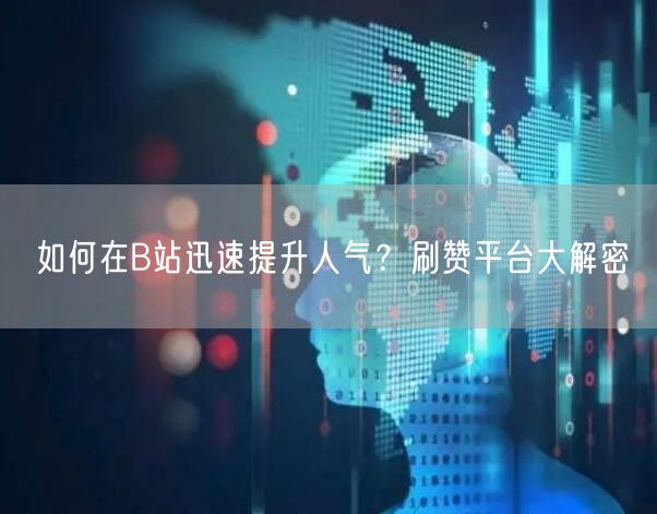 如何在B站迅速提升人气？刷赞平台大解密