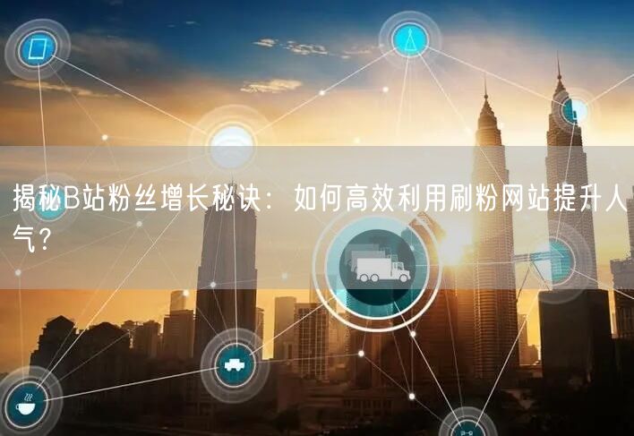 揭秘B站粉丝增长秘诀：如何高效利用刷粉网站提升人气？