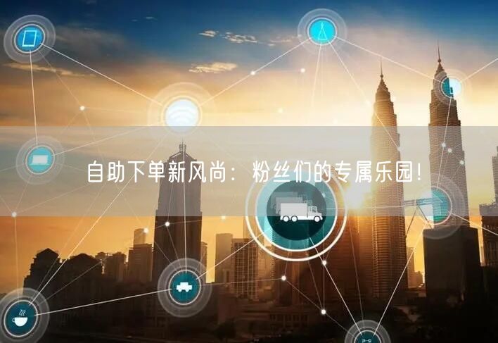 自助下单新风尚：粉丝们的专属乐园！