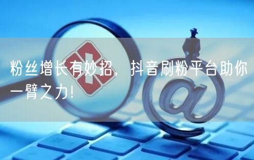 粉丝增长有妙招，抖音刷粉平台助你一臂之力！