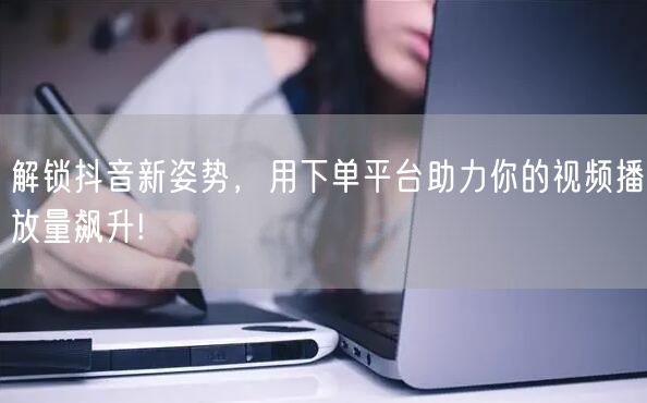 解锁抖音新姿势，用下单平台助力你的视频播放量飙升!