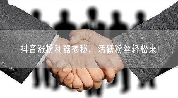 抖音涨粉利器揭秘，活跃粉丝轻松来！