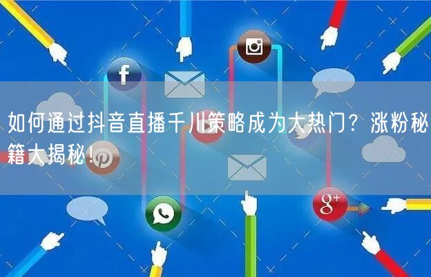 如何通过抖音直播千川策略成为大热门？涨粉秘籍大揭秘！