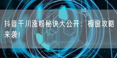 抖音千川涨粉秘诀大公开：橱窗攻略来袭！