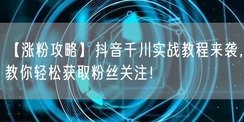 【涨粉攻略】抖音千川实战教程来袭，教你轻松获取粉丝关注！