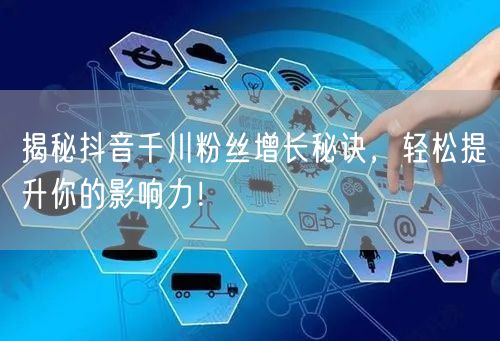 揭秘抖音千川粉丝增长秘诀，轻松提升你的影响力！