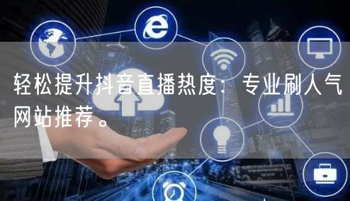 轻松提升抖音直播热度：专业刷人气网站推荐。