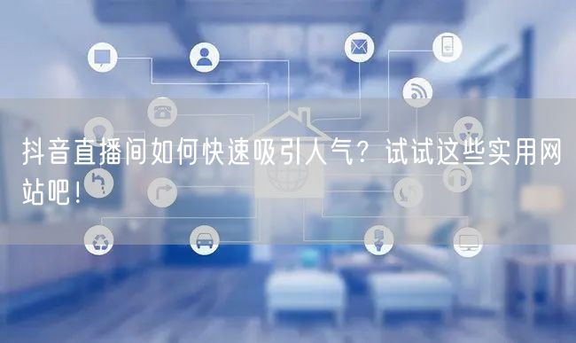 抖音直播间如何快速吸引人气？试试这些实用网站吧！