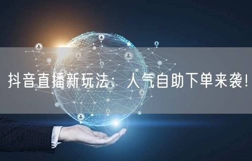抖音直播新玩法：人气自助下单来袭！