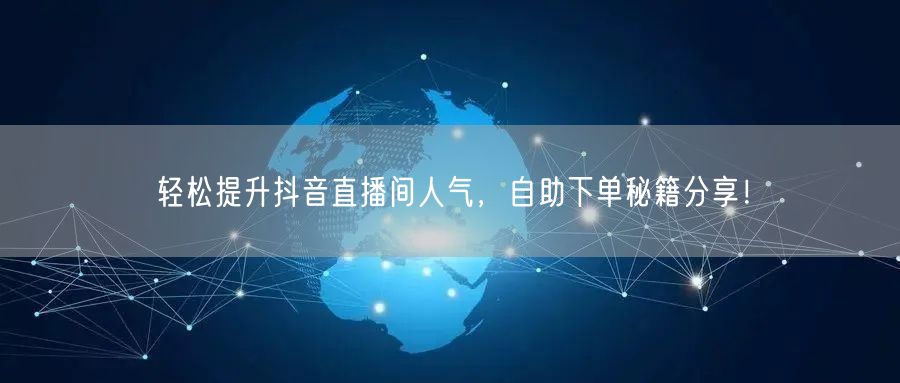 轻松提升抖音直播间人气，自助下单秘籍分享！