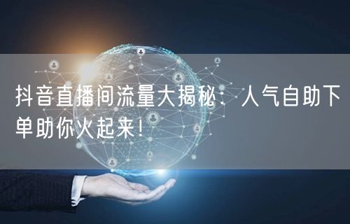抖音直播间流量大揭秘：人气自助下单助你火起来！