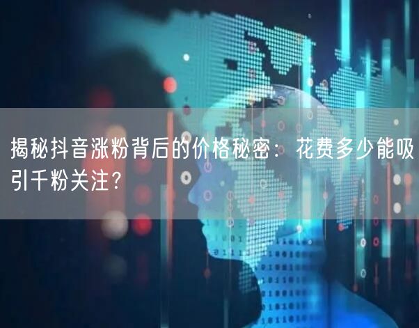 揭秘抖音涨粉背后的价格秘密：花费多少能吸引千粉关注？