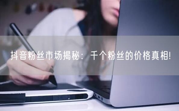 抖音粉丝市场揭秘：千个粉丝的价格真相!