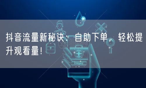 抖音流量新秘诀：自助下单，轻松提升观看量！