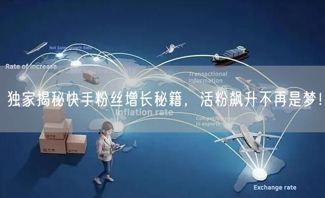 独家揭秘快手粉丝增长秘籍，活粉飙升不再是梦！