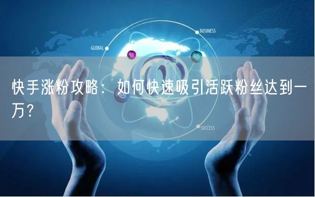 快手涨粉攻略：如何快速吸引活跃粉丝达到一万？