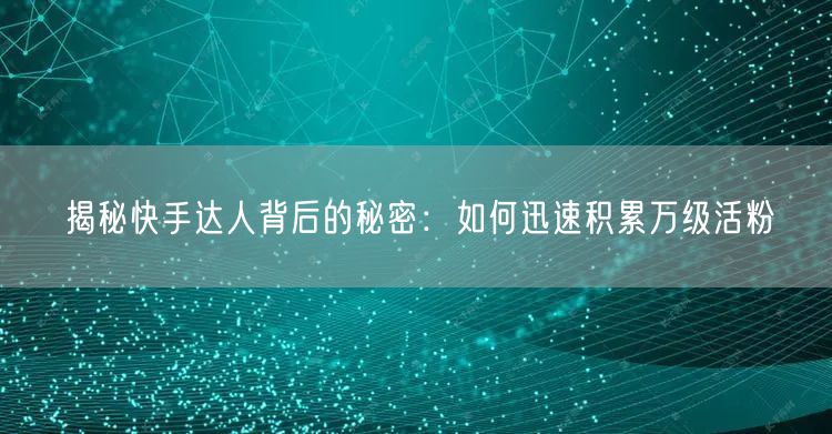 揭秘快手达人背后的秘密：如何迅速积累万级活粉