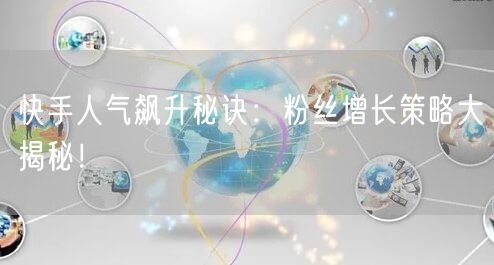 快手人气飙升秘诀：粉丝增长策略大揭秘！