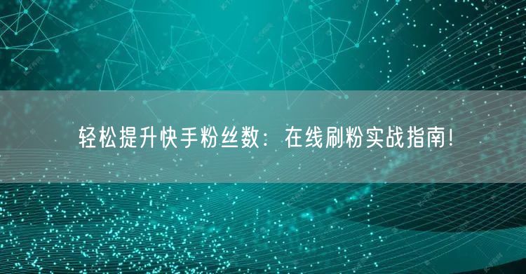 轻松提升快手粉丝数：在线刷粉实战指南！