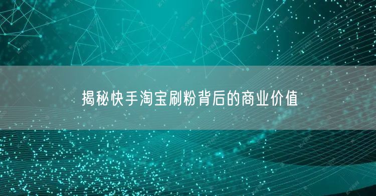 揭秘快手淘宝刷粉背后的商业价值