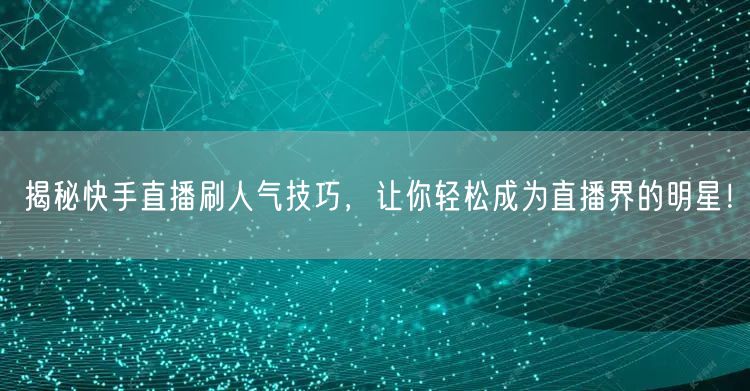 揭秘快手直播刷人气技巧，让你轻松成为直播界的明星！