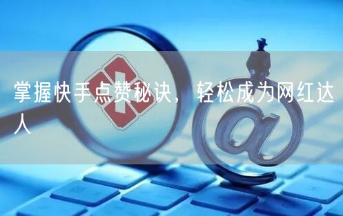 掌握快手点赞秘诀，轻松成为网红达人