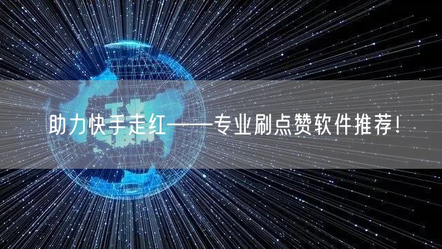 助力快手走红——专业刷点赞软件推荐！