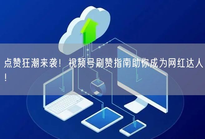 点赞狂潮来袭！视频号刷赞指南助你成为网红达人！