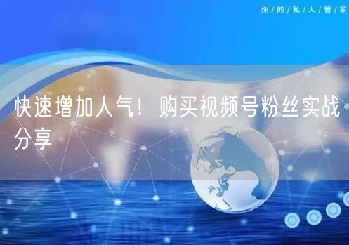快速增加人气！购买视频号粉丝实战分享