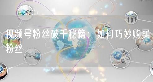 视频号粉丝破千秘籍：如何巧妙购买粉丝
