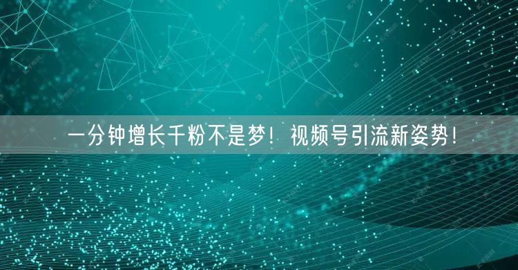 一分钟增长千粉不是梦！视频号引流新姿势！